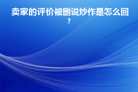 卖家的评价被删说炒作是怎么回事啊