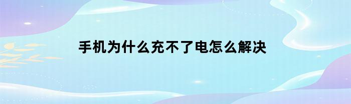 手机为什么充不了电(手机为什么充不了电?怎么解决?)
