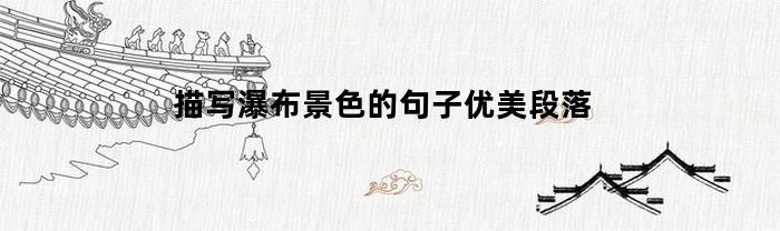 描写瀑布景色的句子优美段落(描写瀑布景象的句子)