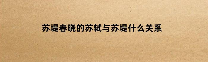 苏堤春晓的苏轼与苏堤什么关系(苏堤春晓怎么读)