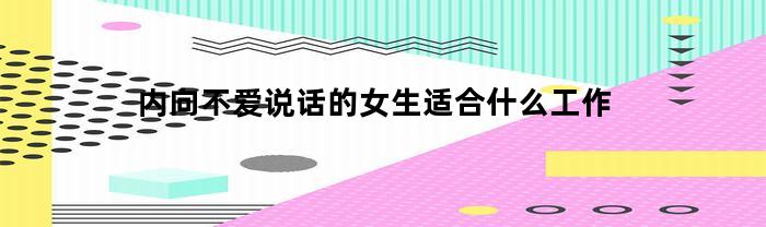 内向不爱说话的女生适合什么工作(性格内向不爱说话的女人适合什么工作?)