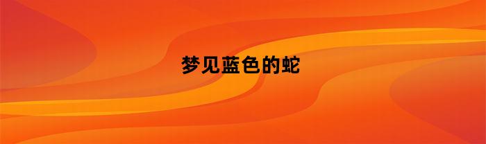 梦见蓝色的蛇(做梦梦见蓝色的蛇)