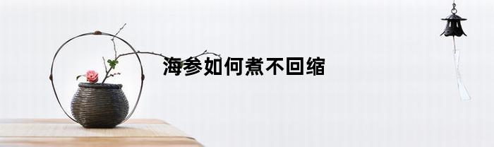 海参如何煮不回缩(海参如何煮不回缩不缩水)