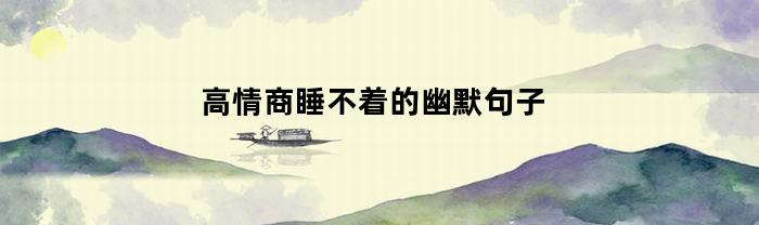 高情商睡不着的幽默句子(高情商睡不着的幽默句子回复)