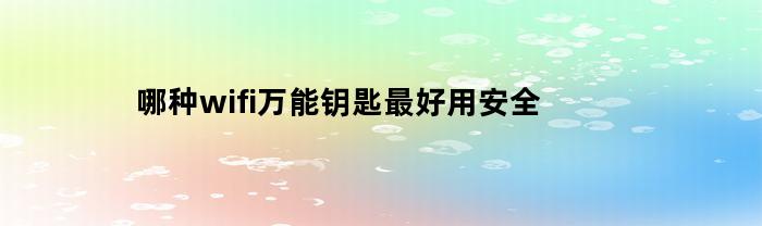 哪种wifi万能钥匙最好用安全(哪种wifi万能钥匙最好用安全性高)