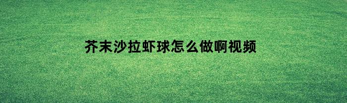 芥末沙拉虾球怎么做啊视频(芥末沙拉虾仁怎么做)
