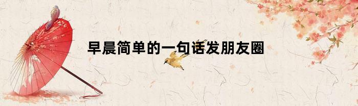 早晨简单的一句话发朋友圈(早晨简单的一句话发朋友圈文案)