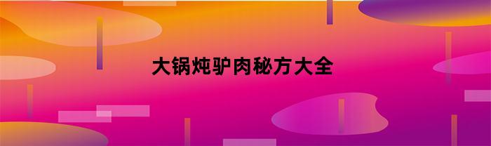 大锅炖驴肉秘方大全(大锅炖驴肉的做法大全)