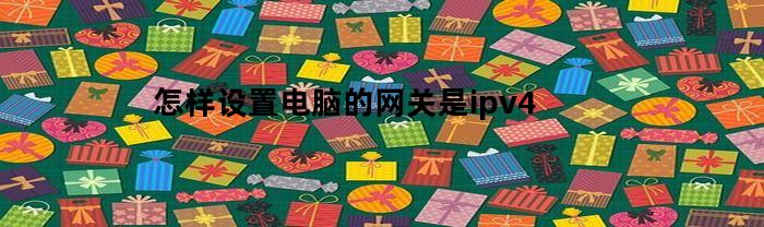 怎样设置电脑的网关是ipv4(电脑设置网关地址)
