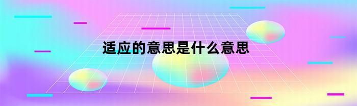适应的意思是什么意思(适应的意思怎么解释)