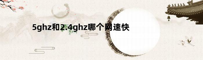 5ghz和2.4ghz哪个网速快(2.4ghz和5ghz的网速区别)