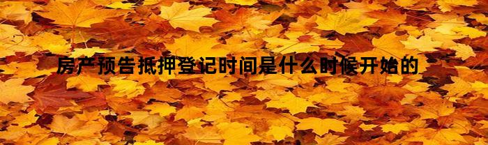 房产预告抵押登记时间是什么时候开始的(商品房预告抵押登记是什么意思)