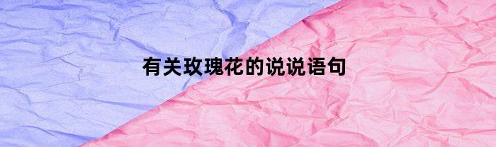 有关玫瑰花的说说语句(玫瑰花说说文案)