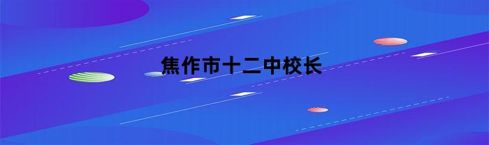 焦作市十二中校长(焦作市十二中校长苏小软)