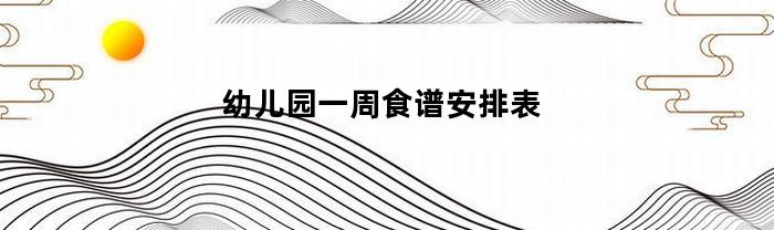 幼儿园一周食谱安排表(幼儿园一周食谱安排表格)