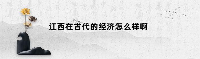 江西在古代的经济怎么样啊(古代江西有多发达)