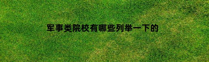 军事类院校有哪些列举一下的(军事类院校有哪些列举一下的名称)