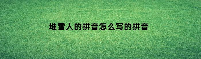 堆雪人的拼音怎么写的拼音(堆雪人的拼音怎么写的拼音怎么读)