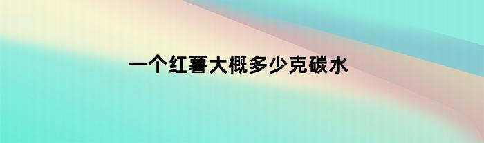 一个红薯大概多少克碳水(一个红薯大概多少克碳水啊)