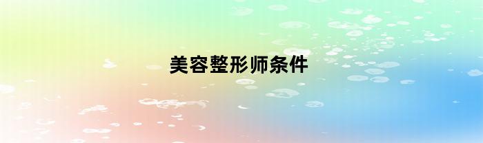美容整形师条件(整形美容师具体哪些条件上岗)