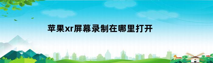 苹果xr屏幕录制在哪里打开(苹果xr屏幕录制在哪里设置)