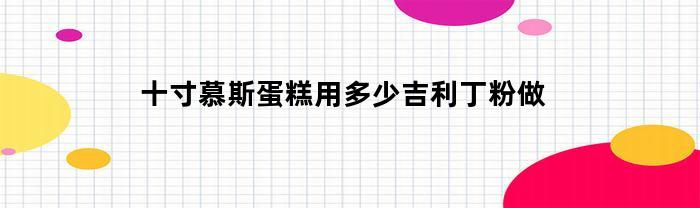 十寸慕斯蛋糕用多少吉利丁粉做(十寸慕斯蛋糕多大)