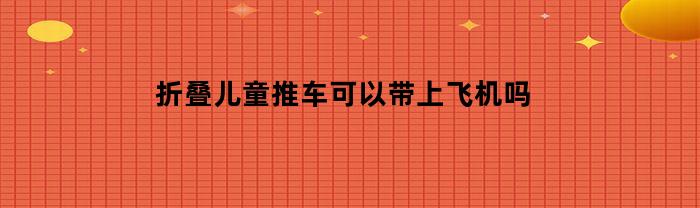折叠儿童推车可以带上飞机吗(儿童折叠推车可不可以带上高铁)
