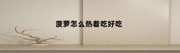 菠萝怎么热着吃好吃(菠萝怎么煮熟)