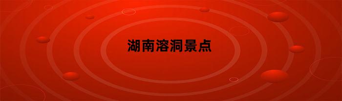 湖南溶洞景点(湖南旅游溶洞)