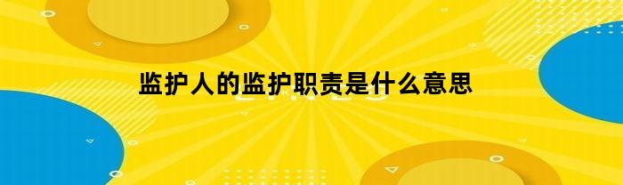 监护人的监护职责是什么意思(监护人的职责包括包括哪些方面)