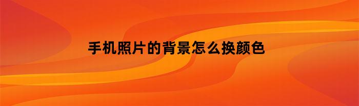 手机照片的背景怎么换颜色(手机给照片背景换颜色)