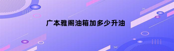 广本雅阁油箱加多少升油(本田雅阁油箱装多少升油)