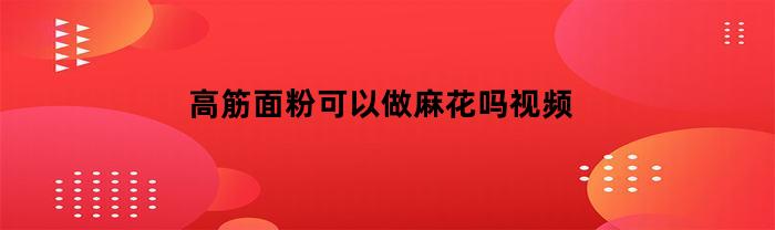 高筋面粉可以做麻花吗视频(高筋面包粉能做麻花吗)