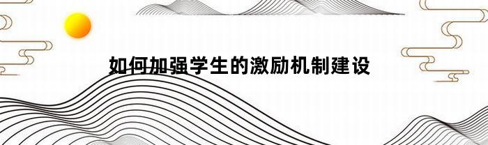 如何加强学生的激励机制建设(谈谈如何激励学生进步)