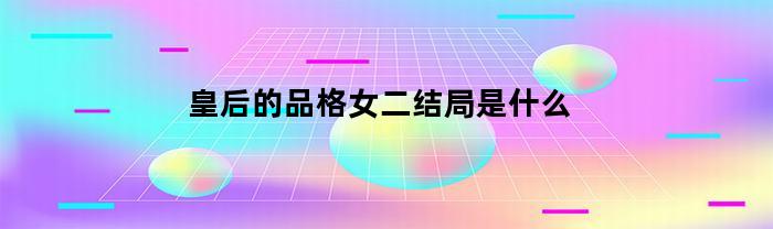 皇后的品格女二结局是什么(皇后的品格女二结局是什么样子)