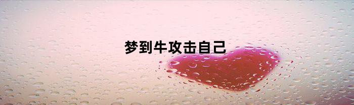梦到牛攻击自己(梦到牛攻击自己是什么预兆女性)