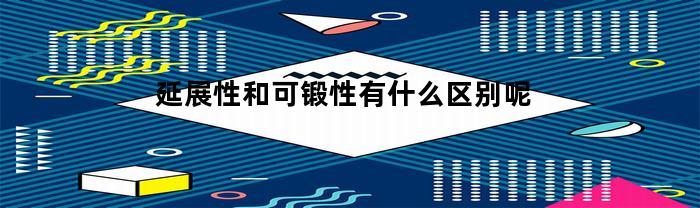 延展性和可锻性有什么区别呢(延展性和可延展性)