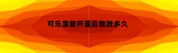 可乐雪碧开盖后能放多久(可乐雪碧的保质期多长时间)