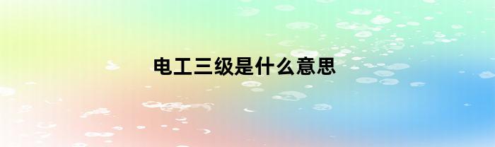 电工三级是什么意思(电工三级能干什么)