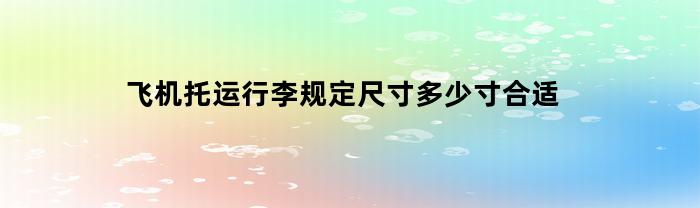 飞机托运行李规定尺寸多少寸合适(飞机托运行李多大尺寸)