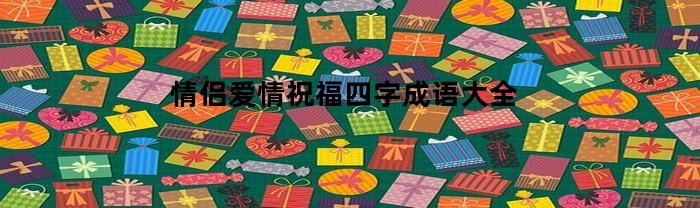 情侣爱情祝福四字成语大全(情侣祝福语四字成语)