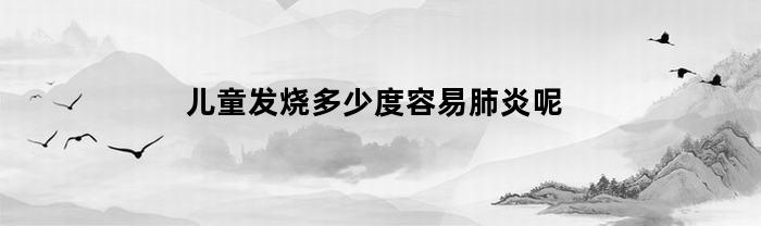 儿童发烧多少度容易肺炎呢(儿童发烧多少度会肺炎)