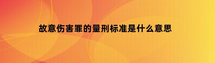 故意伤害罪的量刑标准是什么意思(故意伤害罪怎样量刑)