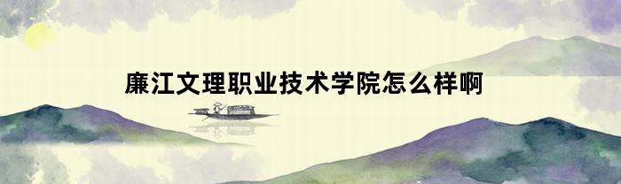 廉江文理职业技术学院怎么样啊(廉江文理职业技术学院官网)