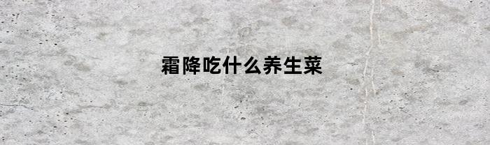 霜降吃什么养生菜(霜降吃什么蔬菜)