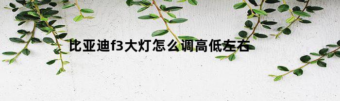 比亚迪f3大灯怎么调高低左右(比亚迪f3大灯怎么调高低左右视频)
