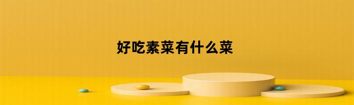 好吃素菜有什么菜(好吃素菜有什么菜品)