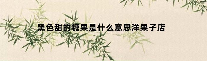 黑色甜的糖果是什么意思洋果子店(黑色糖果图片)