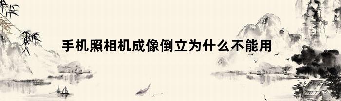 手机照相机成像倒立为什么不能用(手机成像为什么不是倒立的)
