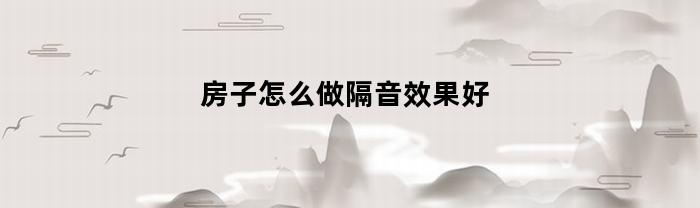 房子怎么做隔音效果好(房子怎么做隔音效果好一点)